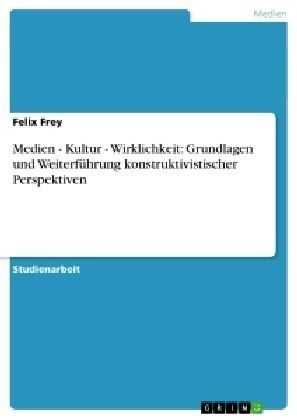 Medien - Kultur - Wirklichkeit: Grundlagen und Weiterführung konstruktivistischer Perspektiven - Felix Frey