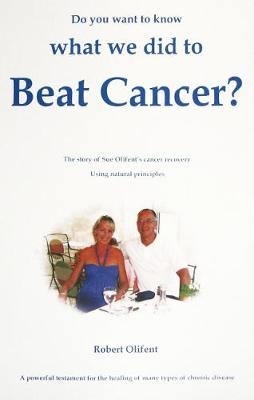 Do You Want to Know What We Did to Beat Cancer: The Story of Sue Olifent's Cancer Recovery Using Natural Principles - Robert Olifent