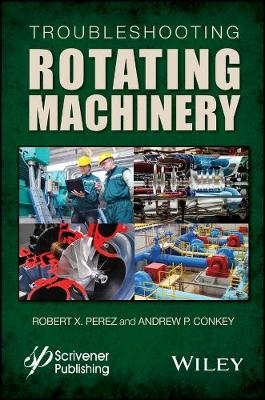 Troubleshooting Rotating Machinery – Including Centrifugal Pumps and Compressors, Reciprocating Pumps and Compressors, Fans, Steam Turbines, - RX Perez