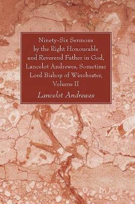 Ninety-Six Sermons by the Right Honourable and Reverend Father in God, Lancelot Andrewes, Sometime Lord Bishop of Winchester, Volume II - Lancelot Andrewes