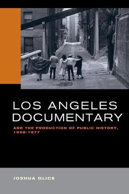 Los Angeles Documentary and the Production of Public History, 1958-1977 - Joshua Glick