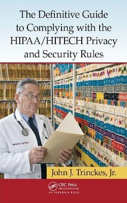 The Definitive Guide to Complying with the HIPAA/HITECH Privacy and Security Rules - Jr. Trinckes  John J.