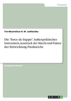 Die "force de frappe". AuÃenpolitisches Instrument, Ausdruck der Macht und Faktor der Entwicklung Frankreichs - Tim-Maximilian H. M. Jedlitschka