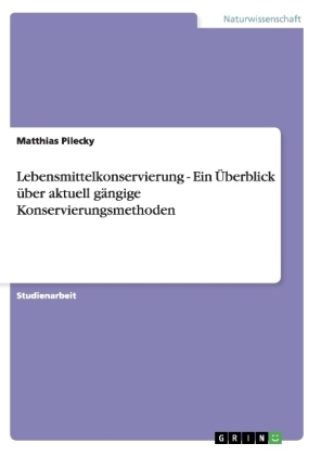 Lebensmittelkonservierung - Ein Ãberblick Ã¼ber aktuell gÃ¤ngige Konservierungsmethoden - Matthias Pilecky