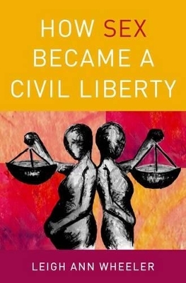 How Sex Became a Civil Liberty - Leigh Ann Wheeler