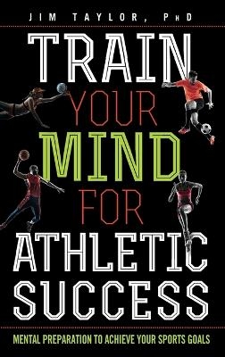 Train Your Mind for Athletic Success - PhD Taylor  Jim