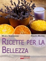 Ricette per la bellezza. Come Creare i Tuoi Prodotti di Bellezza con Piante e Oli Naturali ed Essere Più Giovane con Pochi Euro. (Ebook Italiano - Anteprima Gratis) -  Nocchiero & Maria Grazia Rando