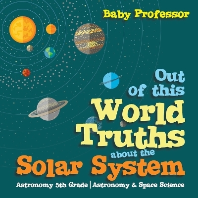 Out of this World Truths about the Solar System Astronomy 5th Grade Astronomy & Space Science -  Baby Professor