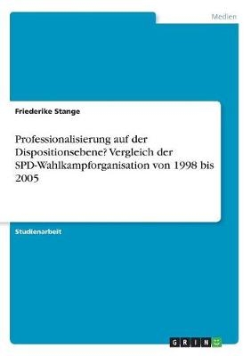 Professionalisierung auf der Dispositionsebene? Vergleich der SPD-Wahlkampforganisation von 1998 bis 2005 - Friederike Stange