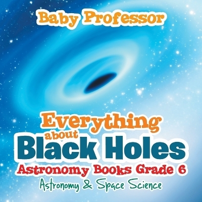 Everything about Black Holes Astronomy Books Grade 6 Astronomy & Space Science -  Baby Professor