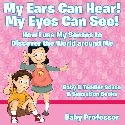 My Ears Can Hear! My Eyes Can See! How I use My Senses to Discover the World Around Me - Baby & Toddler Sense & Sensation Books -  Baby Professor