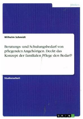 Beratungs- und Schulungsbedarf von pflegenden AngehÃ¶rigen. Deckt das Konzept der familialen Pflege den Bedarf? - Wilhelm Schmidt