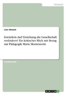 Inwiefern darf Erziehung die Gesellschaft verÃ¤ndern? Ein kritischer Blick mit Bezug zur PÃ¤dagogik Maria Montessoris - Lion Ahmeti