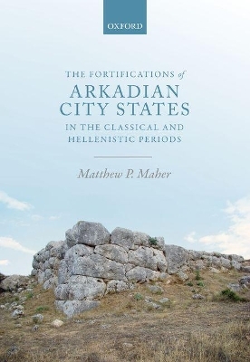 The Fortifications of Arkadian City States in the Classical and Hellenistic Periods - Matthew P. Maher