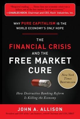 The Financial Crisis and the Free Market Cure:  Why Pure Capitalism is the World Economy's Only Hope - John Allison