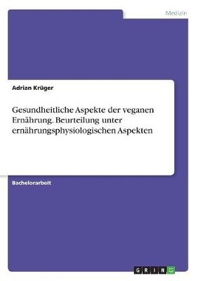 Gesundheitliche Aspekte der veganen ErnÃ¤hrung. Beurteilung unter ernÃ¤hrungsphysiologischen Aspekten - Adrian KrÃ¼ger