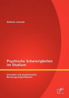 Psychische Schwierigkeiten im Studium: Ursachen und psychosoziale Beratungsmöglichkeiten - Stefanie Janecek