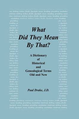 What Did They Mean By That? A Dictionary of Historical and Genealogical Terms, Old and New - Paul Drake