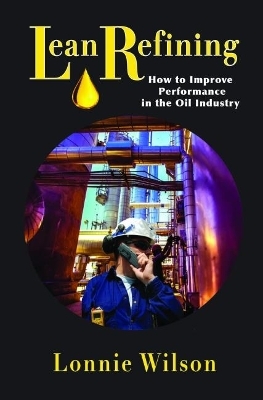 Lean Refining: How to Improve Performance in the Oil Industry - Lonnie Wilson