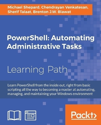 PowerShell: Automating Administrative Tasks - Michael Shepard, Chendrayan Venkatesan, Sherif Talaat, Brenton J.W. Blawat