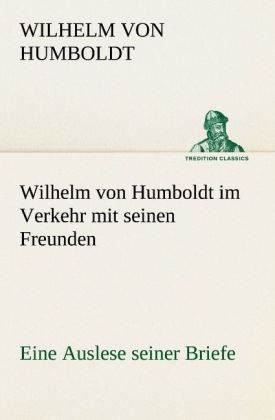 Wilhelm von Humboldt im Verkehr mit seinen Freunden - Eine Auslese seiner Briefe - Wilhelm von Humboldt