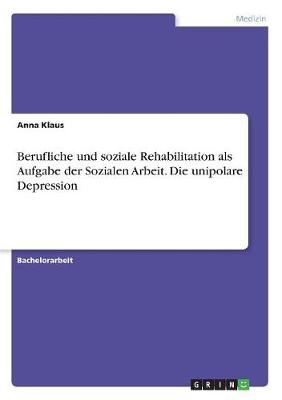 Berufliche und soziale Rehabilitation als Aufgabe der Sozialen Arbeit. Die unipolare Depression - Anna Klaus