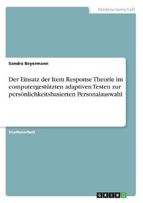 Der Einsatz der Item Response Theorie im computergestÃ¼tzten adaptiven Testen zur persÃ¶nlichkeitsbasierten Personalauswahl - Sandra Beyermann