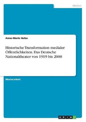 Historische Transformation medialer Ãffentlichkeiten. Das Deutsche Nationaltheater von 1919 bis 2000 - Anne-Marie Holze