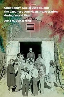 Christianity, Social Justice, and the Japanese American Incarceration during World War II - Anne M. Blankenship