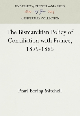 The Bismarckian Policy of Conciliation with France, 1875-1885 - Pearl Boring Mitchell