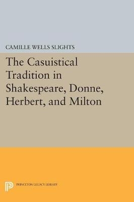 The Casuistical Tradition in Shakespeare, Donne, Herbert, and Milton - Camille Wells Slights