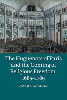 The Huguenots of Paris and the Coming of Religious Freedom, 1685–1789 - David Garrioch