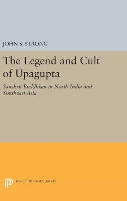 The Legend and Cult of Upagupta - John S. Strong