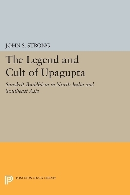 The Legend and Cult of Upagupta - John S. Strong