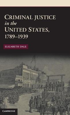 Criminal Justice in the United States, 1789–1939 - Elizabeth Dale