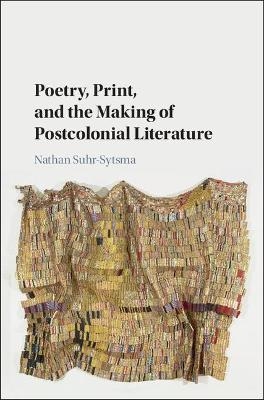 Poetry, Print, and the Making of Postcolonial Literature - Nathan Suhr-Sytsma