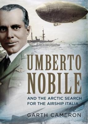 Umberto Nobile and the Arctic Search for the Airship Italia - Garth Cameron