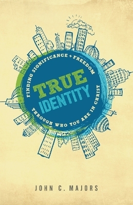 True Identity – Finding Significance and Freedom Through Who You Are in Christ - John C. Majors