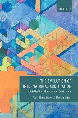 The Evolution of International Arbitration - Alec Stone Sweet, Florian Grisel