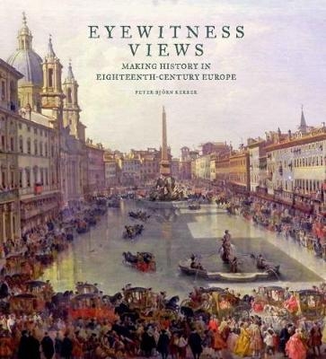 Eyewitness Views - Making History in Eighteenth-Century Europe - Peter Bjorn Kerber