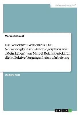 Das kollektive Gedächtnis. Die Notwendigkeit von Autobiographien wie "Mein Leben" von Marcel Reich-Ranicki für die kollektive Vergangenheitsaufarbeitung - Markus Schmidt