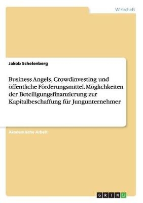 Business Angels, Crowdinvesting und Ã¶ffentliche FÃ¶rderungsmittel. MÃ¶glichkeiten der Beteiligungsfinanzierung zur Kapitalbeschaffung fÃ¼r Jungunternehmer - Jakob Schelenberg