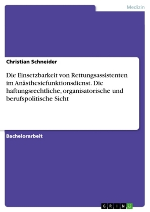 Die Einsetzbarkeit von Rettungsassistenten im AnÃ¤sthesiefunktionsdienst. Die haftungsrechtliche, organisatorische und berufspolitische Sicht - Christian Schneider