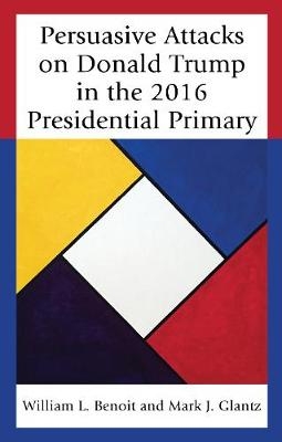 Persuasive Attacks on Donald Trump in the 2016 Presidential Primary - William L. Benoit, Mark J. Glantz