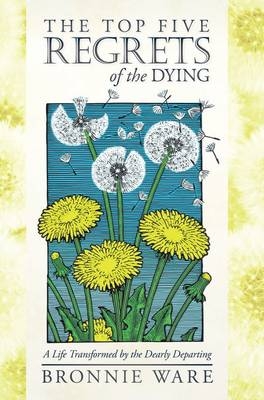 The Top Five Regrets of the Dying: A Life Transformed by the Dearly Departing - Bronnie Ware