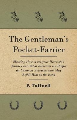The Gentleman's Pocket-Farrier - Showing How to use your Horse on a Journey and What Remedies are Proper for Common Accidents that May Befall Him on the Road - F Tuffnell