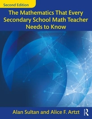 The Mathematics That Every Secondary School Math Teacher Needs to Know - Alan Sultan, Alice F. Artzt