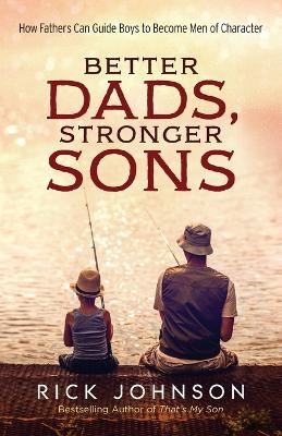 Better Dads, Stronger Sons – How Fathers Can Guide Boys to Become Men of Character - Rick Johnson