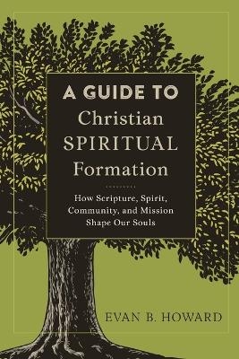 A Guide to Christian Spiritual Formation – How Scripture, Spirit, Community, and Mission Shape Our Souls - Evan B. Howard