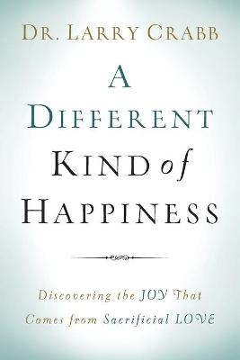 A Different Kind of Happiness – Discovering the Joy That Comes from Sacrificial Love - Dr. Larry Crabb